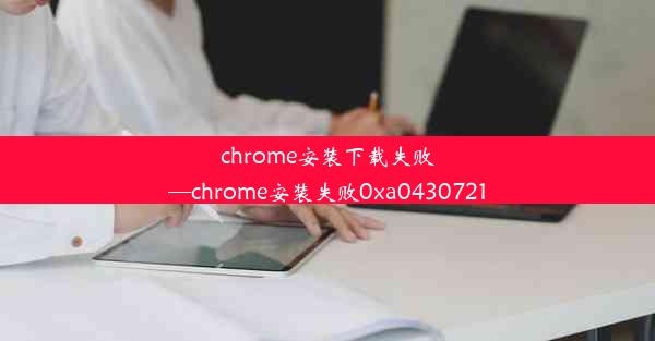 chrome安装下载失败—chrome安装失败0xa0430721