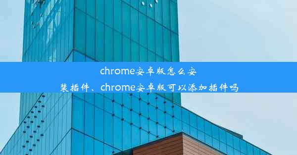 chrome安卓版怎么安装插件、chrome安卓版可以添加插件吗