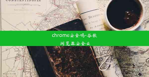 chrome安全吗-谷歌浏览器安全么