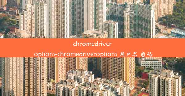 chromedriver options-chromedriveroptions 用户名 密码