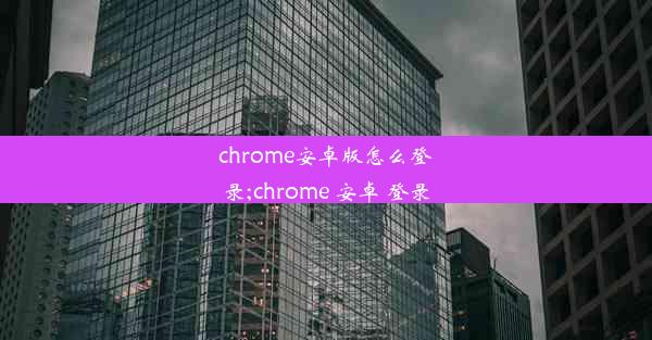 chrome安卓版怎么登录;chrome 安卓 登录