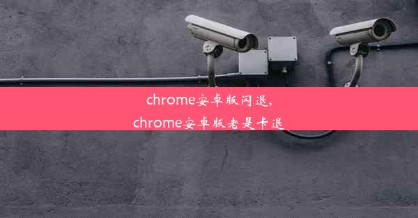 chrome安卓版闪退,chrome安卓版老是卡退