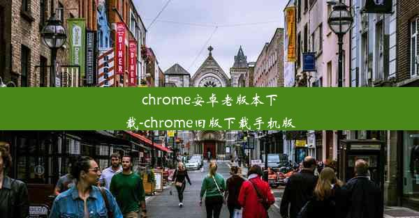 chrome安卓老版本下载-chrome旧版下载手机版