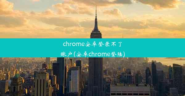 chrome安卓登录不了账户(安卓chrome登陆)