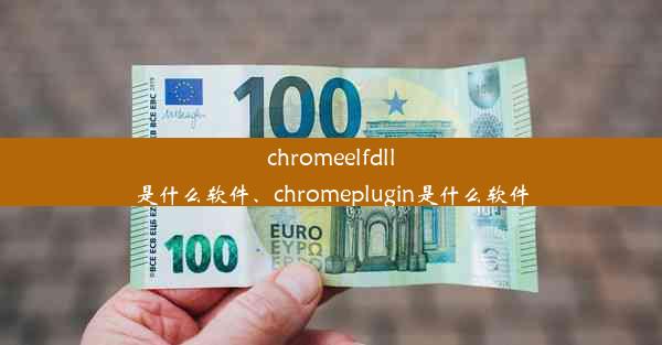 chromeelfdll是什么软件、chromeplugin是什么软件