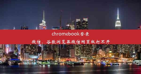 chromebook登录微信、谷歌浏览器微信网页版打不开