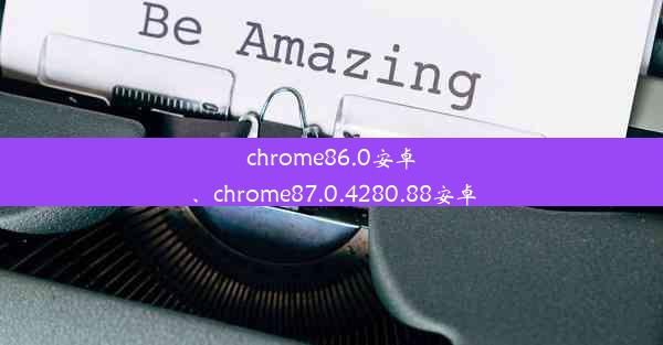 chrome86.0安卓、chrome87.0.4280.88安卓