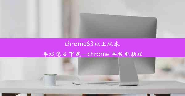 chrome63以上版本平板怎么下载—chrome 平板电脑版