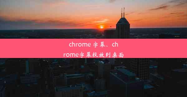 chrome 字幕、chrome字幕投放到桌面