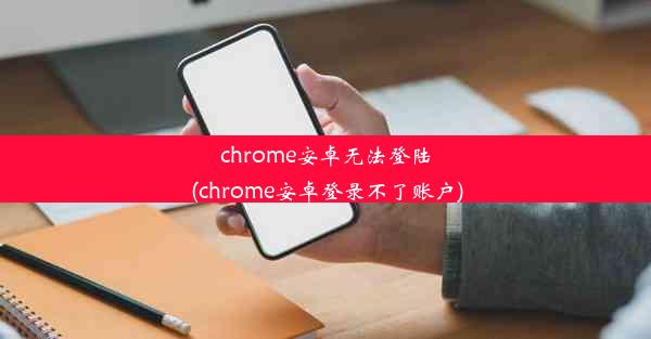 chrome安卓无法登陆(chrome安卓登录不了账户)