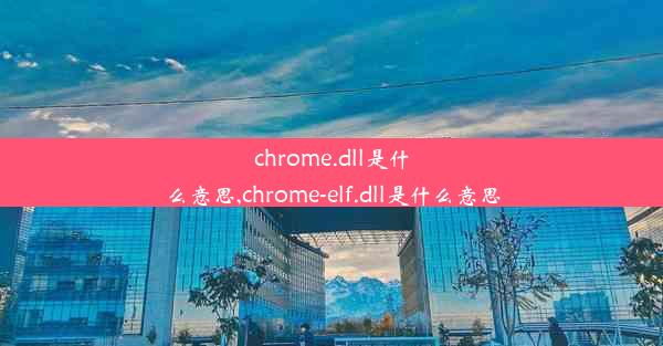 chrome.dll是什么意思,chrome-elf.dll是什么意思