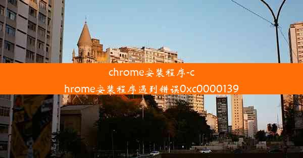 chrome安装程序-chrome安装程序遇到错误0xc0000139