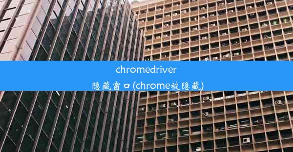 chromedriver隐藏窗口(chrome被隐藏)