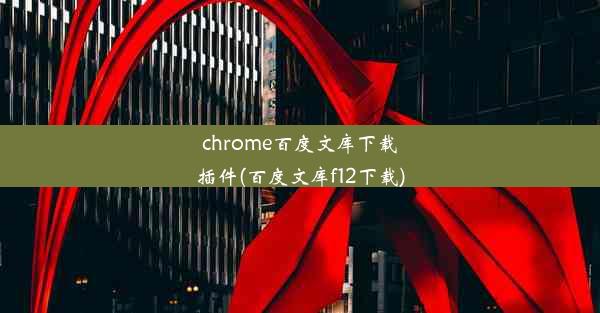 chrome百度文库下载插件(百度文库f12下载)