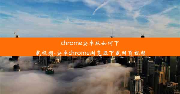 chrome安卓版如何下载视频-安卓chrome浏览器下载网页视频