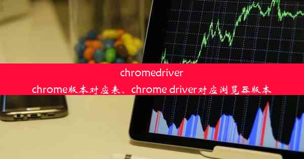 chromedriverchrome版本对应表、chrome driver对应浏览器版本