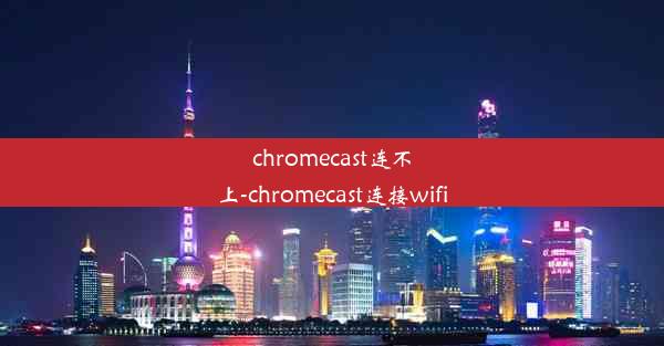 chromecast连不上-chromecast连接wifi