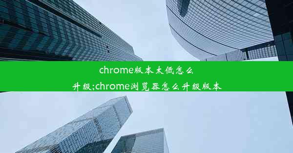 chrome版本太低怎么升级;chrome浏览器怎么升级版本