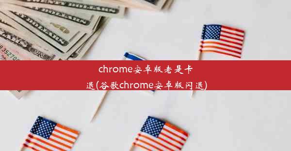 chrome安卓版老是卡退(谷歌chrome安卓版闪退)