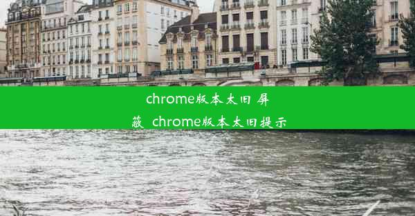 chrome版本太旧 屏蔽_chrome版本太旧提示