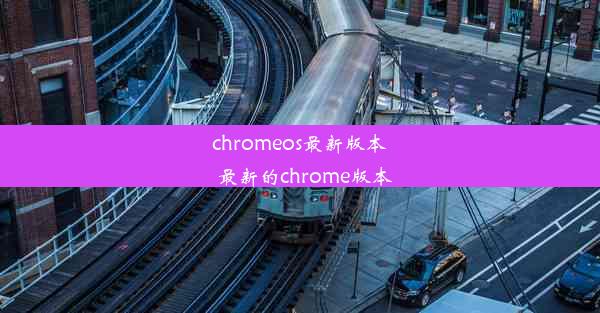 chromeos最新版本_最新的chrome版本