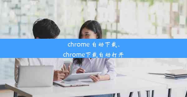 chrome 自动下载、chrome下载自动打开