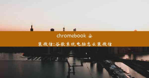 chromebook 安装微信;谷歌系统电脑怎么装微信