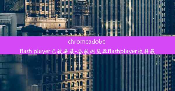 chromeadobe flash player已被屏蔽-谷歌浏览器flashplayer被屏蔽