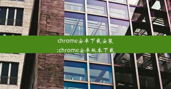 chrome安卓下载安装;chrome安卓版本下载