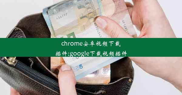 chrome安卓视频下载插件;google下载视频插件