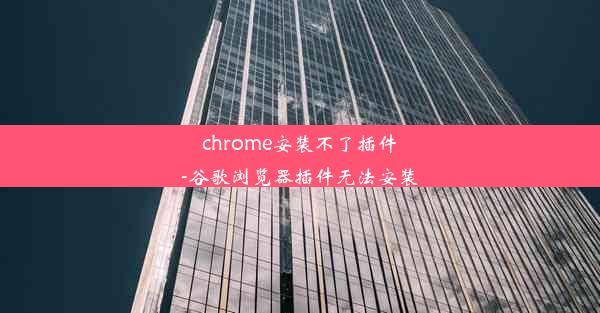 chrome安装不了插件-谷歌浏览器插件无法安装