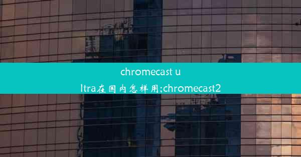 chromecast ultra在国内怎样用;chromecast2