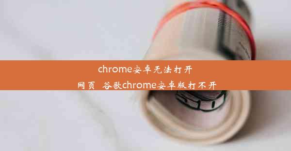 chrome安卓无法打开网页_谷歌chrome安卓版打不开