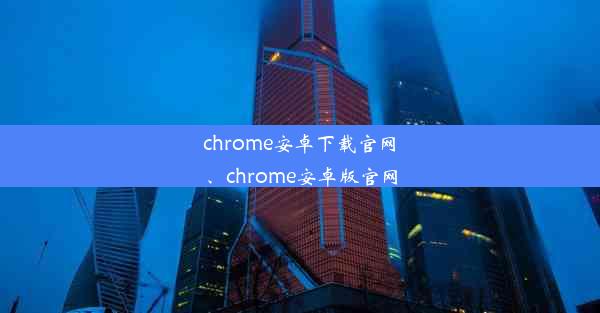 chrome安卓下载官网、chrome安卓版官网