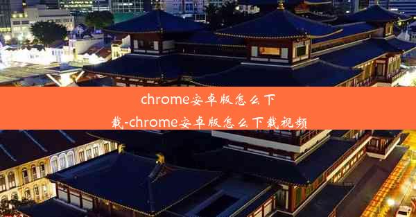 chrome安卓版怎么下载-chrome安卓版怎么下载视频