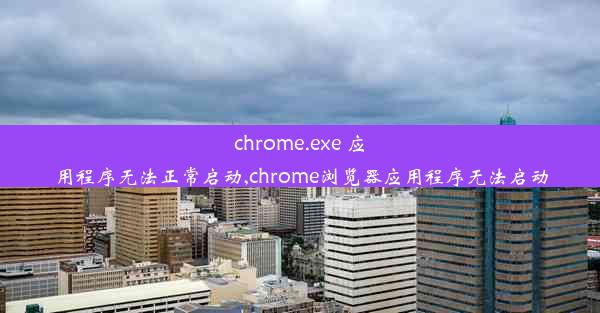 chrome.exe 应用程序无法正常启动,chrome浏览器应用程序无法启动