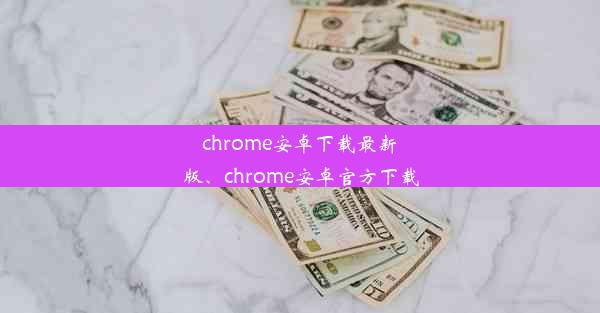 chrome安卓下载最新版、chrome安卓官方下载