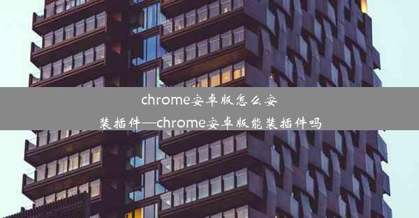 chrome安卓版怎么安装插件—chrome安卓版能装插件吗