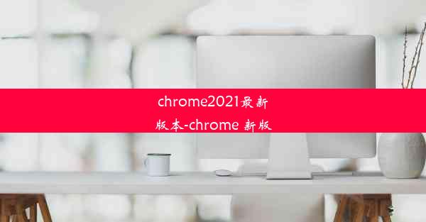 chrome2021最新版本-chrome 新版