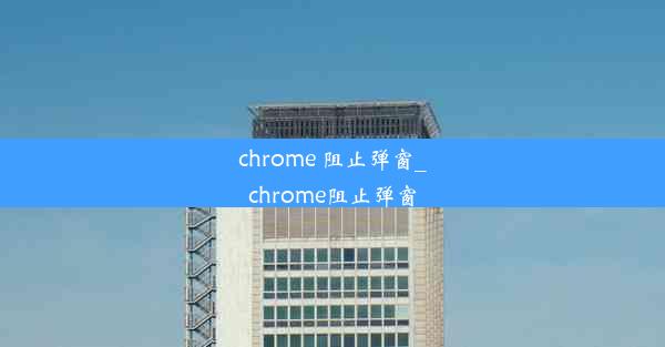 chrome 阻止弹窗_chrome阻止弹窗