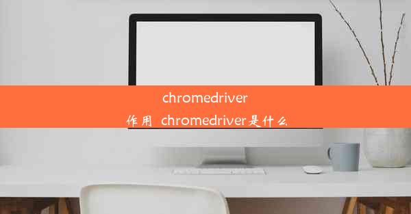 chromedriver作用_chromedriver是什么