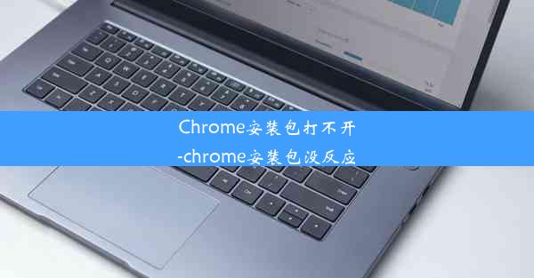 Chrome安装包打不开-chrome安装包没反应