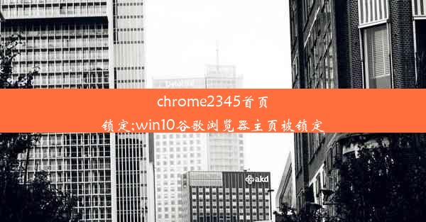 chrome2345首页锁定;win10谷歌浏览器主页被锁定