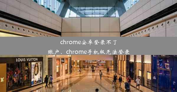 chrome安卓登录不了账户、chrome手机版无法登录