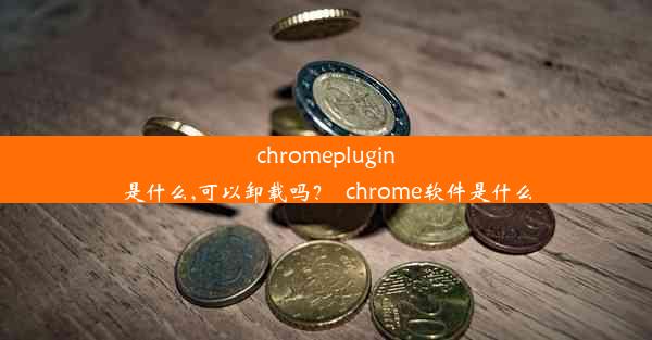 chromeplugin是什么,可以卸载吗？_chrome软件是什么