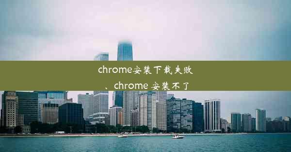 chrome安装下载失败、chrome 安装不了