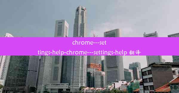 chrome---settings-help-chrome---settings-help 翻译