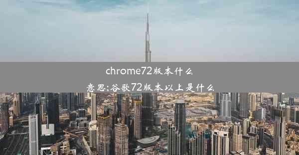 chrome72版本什么意思;谷歌72版本以上是什么