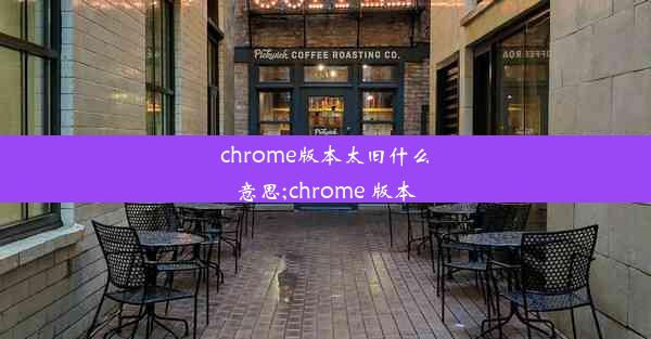 chrome版本太旧什么意思;chrome 版本