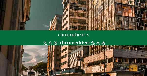 chromehearts怎么读-chromedriver怎么读